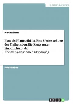 Kant als Kompatibilist. Eine Untersuchung der Freiheitsbegriffe Kants unter Einbeziehung der Noumena-Phänomena-Trennung