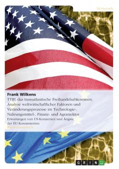 TTIP  das transatlantische Freihandelsabkommen. Analyse weltwirtschaftlicher Faktoren und Veränderungsprozesse im Technologie- Nahrungsmittel- Finanz- und Agrarsektor