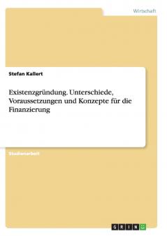 Existenzgründung. Unterschiede Voraussetzungen und Konzepte für die Finanzierung