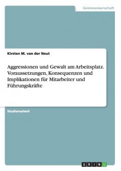 Aggressionen und Gewalt am Arbeitsplatz. Voraussetzungen Konsequenzen und Implikationen für Mitarbeiter und Führungskräfte