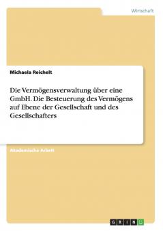 Die Vermögensverwaltung über eine GmbH. Die Besteuerung des Vermögens auf Ebene der Gesellschaft und des Gesellschafters
