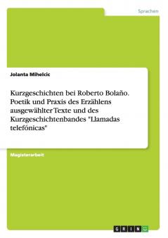 Kurzgeschichten bei Roberto Bolaño. Poetik und Praxis des Erzählens ausgewählter Texte und des Kurzgeschichtenbandes Llamadas telefónicas