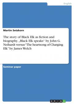 The story of Black Elk as fiction and biography. „Black Elk speaks by John G. Neihardt versus The heartsong of Charging Elk by James Welch