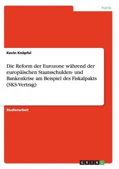 Die Reform der Eurozone während der europäischen Staatsschulden- und Bankenkrise am Beispiel des Fiskalpakts (SKS-Vertrag)
