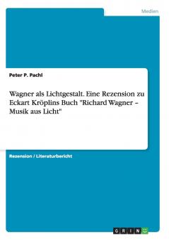 Wagner als Lichtgestalt. Eine Rezension zu Eckart Kröplins Buch Richard Wagner - Musik aus Licht