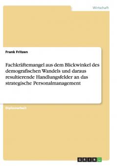 Fachkräftemangel aus dem Blickwinkel des demografischen Wandels und daraus resultierende Handlungsfelder an das strategische Personalmanagement