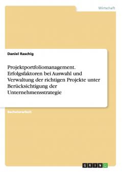 Projektportfoliomanagement. Erfolgsfaktoren bei Auswahl und Verwaltung der richtigen Projekte unter Berücksichtigung der Unternehmensstrategie
