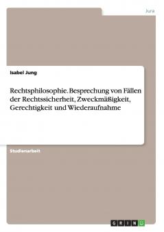 Rechtsphilosophie. Besprechung von Fällen der Rechtssicherheit Zweckmäßigkeit Gerechtigkeit und Wiederaufnahme
