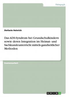 Das ADS-Syndrom bei Grundschulkindern sowie deren Integration im Heimat- und Sachkundeunterricht mittels ganzheitlicher Methoden