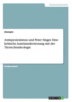 Antispeziesismus und Peter Singer. Eine kritische Auseinandersetzung mit der Tierrechtsideologie