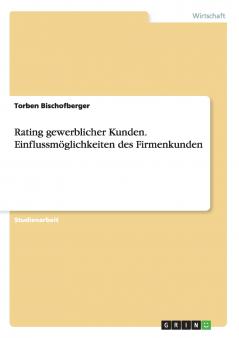 Rating gewerblicher Kunden. Einflussm��glichkeiten des Firmenkunden