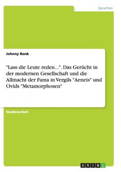 Lass die Leute reden....  Das Gerücht in der modernen Gesellschaft und die Allmacht der Fama in Vergils Aeneis und Ovids Metamorphosen