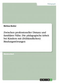 Zwischen professioneller Distanz und familiärer Nähe. Die pädagogische Arbeit bei Kindern mit (frühkindlichen) Bindungsstörungen