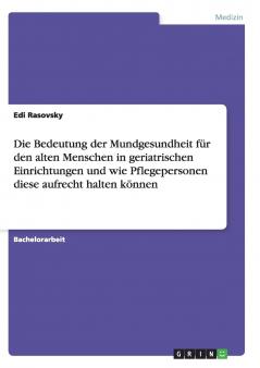 Die Bedeutung der Mundgesundheit für den alten Menschen in geriatrischen Einrichtungen und wie Pflegepersonen diese aufrecht halten können