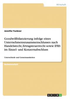 Goodwillbilanzierung infolge eines Unternehmenszusammenschlusses nach Handelsrecht Ertragsteuerrecht sowie IFRS im Einzel- und Konzernabschluss