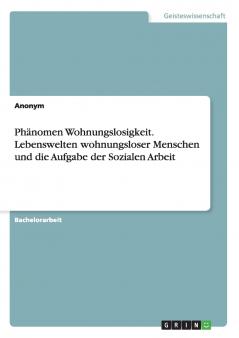 Phänomen Wohnungslosigkeit. Lebenswelten wohnungsloser Menschen und die Aufgabe der Sozialen Arbeit