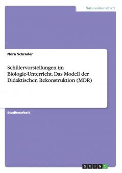 Schülervorstellungen im Biologie-Unterricht. Das Modell der Didaktischen Rekonstruktion (MDR)