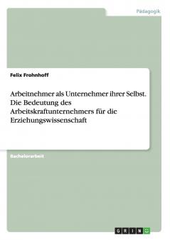 Arbeitnehmer als Unternehmer ihrer Selbst. Die Bedeutung des Arbeitskraftunternehmers f��r die Erziehungswissenschaft