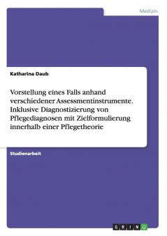 Vorstellung eines Falls anhand verschiedener Assessmentinstrumente. Inklusive Diagnostizierung von Pflegediagnosen mit Zielformulierung innerhalb einer Pflegetheorie