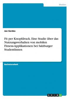 Fit per Knopfdruck. Eine Studie über das Nutzungsverhalten von mobilen Fitness-Applikationen bei Salzburger StudentInnen