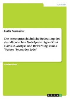 Die literaturgeschichtliche Bedeutung des skandinavischen Nobelpreisträgers Knut Hamsun. Analyse und Bewertung seines Werkes Segen der Erde