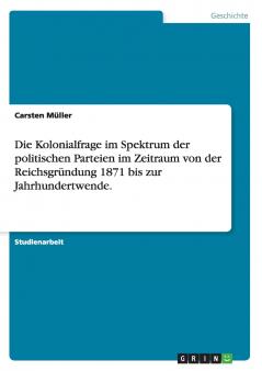 Die Kolonialfrage im Spektrum der politischen Parteien im Zeitraum von der Reichsgr��ndung 1871 bis zur Jahrhundertwende.