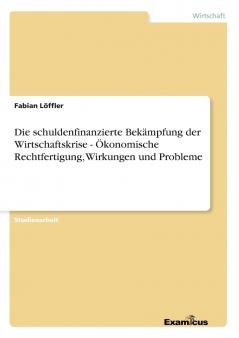 Die schuldenfinanzierte Bekämpfung der Wirtschaftskrise - Ökonomische Rechtfertigung Wirkungen und Probleme