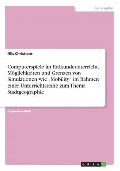 Computerspiele im Erdkundeunterricht.Möglichkeiten und Grenzen von Simulationen wie „Mobility im Rahmen einer Unterrichtsreihe zum Thema Stadtgeographie