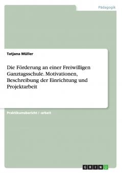 Die F��rderung an einer Freiwilligen Ganztagsschule. Motivationen Beschreibung der Einrichtung und Projektarbeit