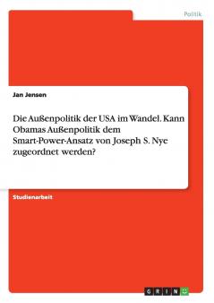 Die Außenpolitik der USA im Wandel. Kann Obamas Außenpolitik dem Smart-Power-Ansatz von Joseph S. Nye zugeordnet werden?