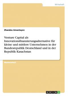 Venture Capital als Innovationsfinanzierungsalternative für kleine und mittlere Unternehmen in der Bundesrepublik Deutschland und in der Republik Kasachstan