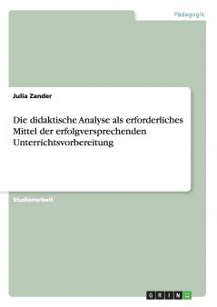 Die didaktische Analyse als erforderliches Mittel der erfolgversprechenden Unterrichtsvorbereitung