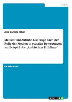 Medien und Aufruhr. Die Frage nach der Rolle der Medien in sozialen Bewegungen am Beispiel des "Arabischen Frühlings" (German Edition)