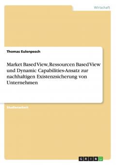 Market Based View Ressourcen Based View und Dynamic Capabilities-Ansatz zur nachhaltigen Existenzsicherung von Unternehmen