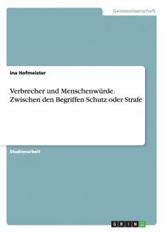 Verbrecher und Menschenwürde. Zwischen den Begriffen Schutz oder Strafe
