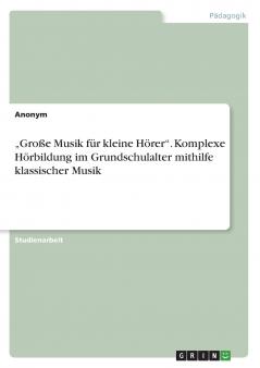 „Große Musik für kleine Hörer. Komplexe Hörbildung im Grundschulalter mithilfe klassischer Musik