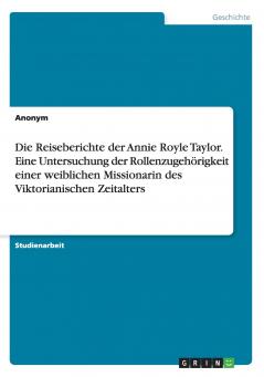 Die Reiseberichte der Annie Royle Taylor. Eine Untersuchung der Rollenzugehörigkeit einer weiblichen Missionarin des Viktorianischen Zeitalters