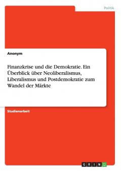Finanzkrise und die Demokratie. Ein Überblick über Neoliberalismus Liberalismus und Postdemokratie zum Wandel der Märkte