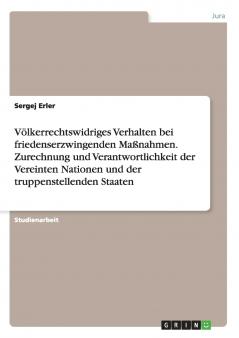 Völkerrechtswidriges Verhalten bei friedenserzwingenden Maßnahmen. Zurechnung und Verantwortlichkeit der Vereinten Nationen und der truppenstellenden Staaten