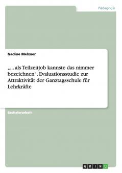 „... als Teilzeitjob kannste das nimmer bezeichnen. Evaluationsstudie zur Attraktivität der Ganztagsschule für Lehrkräfte