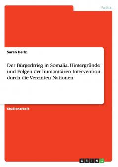 Der Bürgerkrieg in Somalia. Hintergründe und Folgen der humanitären Intervention durch die Vereinten Nationen
