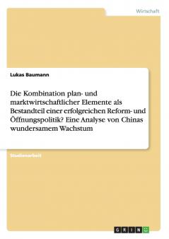 Die Kombination plan- und marktwirtschaftlicher Elemente als Bestandteil einer erfolgreichen Reform- und Öffnungspolitik? Eine Analyse von Chinas wundersamem Wachstum