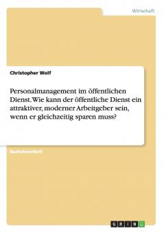 Personalmanagement im öffentlichen Dienst. Wie kann der öffentliche Dienst ein attraktiver moderner Arbeitgeber sein wenn er gleichzeitig sparen muss?
