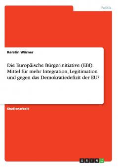 Die Europäische Bürgerinitiative (EBI). Mittel für mehr Integration Legitimation und gegen das Demokratiedefizit der EU?