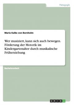 Wer musiziert kann sich auch bewegen. Förderung der Motorik im Kindergartenalter durch musikalische Früherziehung