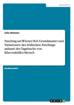 Fasching am Wiener Hof. Grundmuster und Variationen des höfischen Faschings anhand des Tagebuchs von Khevenhüller-Metsch