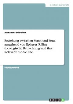 Beziehung zwischen Mann und Frau ausgehend von Epheser 5. Eine theologische Betrachtung und ihre Relevanz für die Ehe