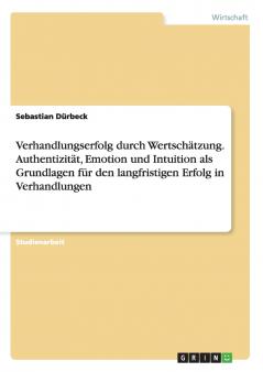 Verhandlungserfolg durch Wertschätzung. Authentizität Emotion und Intuition als Grundlagen für den langfristigen Erfolg in Verhandlungen