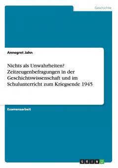 Nichts als Unwahrheiten? Zeitzeugenbefragungen in der Geschichtswissenschaft und im Schulunterricht zum Kriegsende 1945