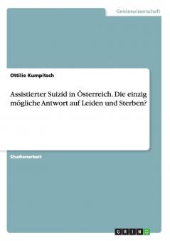 Assistierter Suizid in ��sterreich. Die einzig m��gliche Antwort auf Leiden und Sterben?